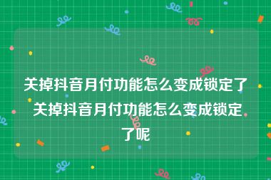 关掉抖音月付功能怎么变成锁定了 关掉抖音月付功能怎么变成锁定了呢