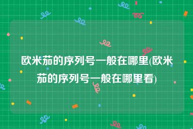 欧米茄的序列号一般在哪里(欧米茄的序列号一般在哪里看)