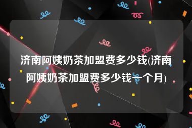 济南阿姨奶茶加盟费多少钱(济南阿姨奶茶加盟费多少钱一个月)