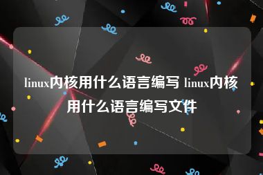 linux内核用什么语言编写 linux内核用什么语言编写文件