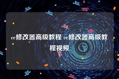 ce修改器高级教程 ce修改器高级教程视频