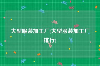 大型服装加工厂(大型服装加工厂排行)