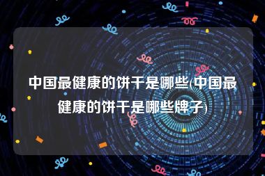 中国最健康的饼干是哪些(中国最健康的饼干是哪些牌子)