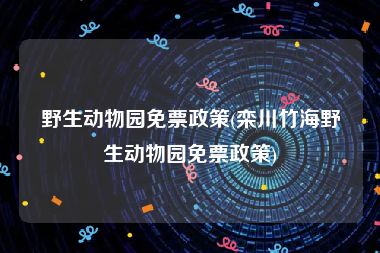 野生动物园免票政策(栾川竹海野生动物园免票政策)