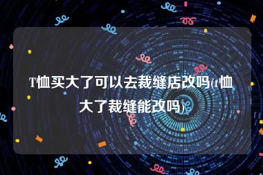 T恤买大了可以去裁缝店改吗(t恤大了裁缝能改吗)
