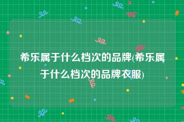 希乐属于什么档次的品牌(希乐属于什么档次的品牌衣服)