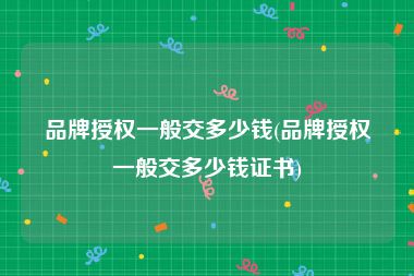 品牌授权一般交多少钱(品牌授权一般交多少钱证书)