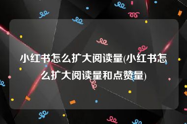 小红书怎么扩大阅读量(小红书怎么扩大阅读量和点赞量)