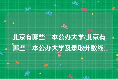 北京有哪些二本公办大学(北京有哪些二本公办大学及录取分数线)
