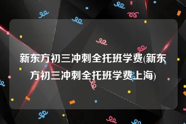 新东方初三冲刺全托班学费(新东方初三冲刺全托班学费上海)