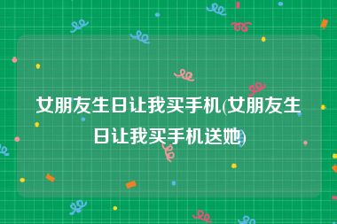 女朋友生日让我买手机(女朋友生日让我买手机送她)