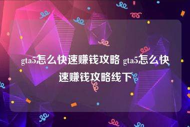 gta5怎么快速赚钱攻略 gta5怎么快速赚钱攻略线下