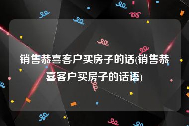 销售恭喜客户买房子的话(销售恭喜客户买房子的话语)
