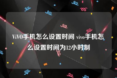 ViVO手机怎么设置时间 vivo手机怎么设置时间为12小时制