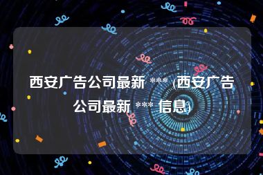 西安广告公司最新 *** (西安广告公司最新 *** 信息)