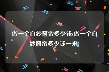 做一个白纱窗帘多少钱(做一个白纱窗帘多少钱一米)
