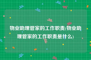 物业助理管家的工作职责(物业助理管家的工作职责是什么)