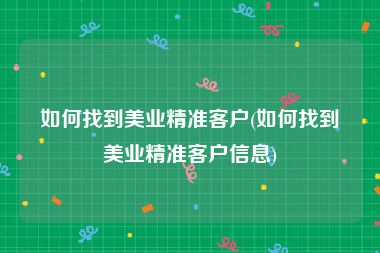 如何找到美业精准客户(如何找到美业精准客户信息)