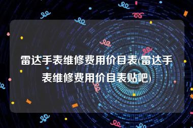 雷达手表维修费用价目表(雷达手表维修费用价目表贴吧)