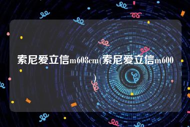 索尼爱立信m608cm(索尼爱立信m600)