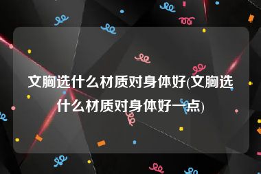 文胸选什么材质对身体好(文胸选什么材质对身体好一点)