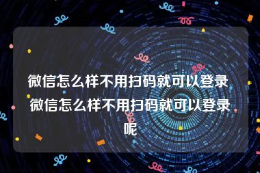 微信怎么样不用扫码就可以登录 微信怎么样不用扫码就可以登录呢