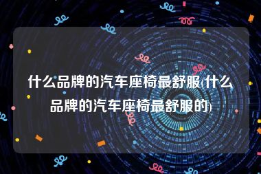 什么品牌的汽车座椅最舒服(什么品牌的汽车座椅最舒服的)