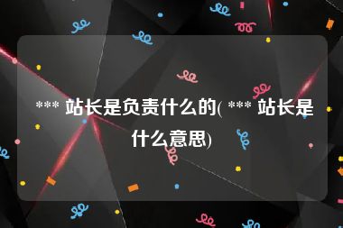  *** 站长是负责什么的( *** 站长是什么意思)