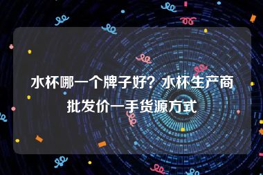 水杯哪一个牌子好？水杯生产商批发价一手货源方式