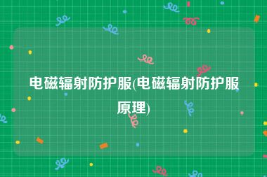 电磁辐射防护服(电磁辐射防护服原理)