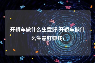 开轿车做什么生意好(开轿车做什么生意好赚钱)