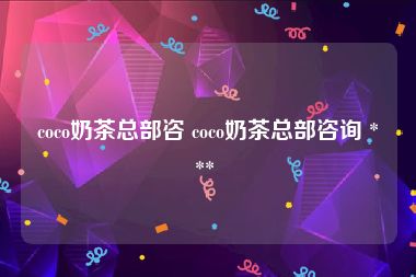 coco奶茶总部咨 coco奶茶总部咨询 *** 