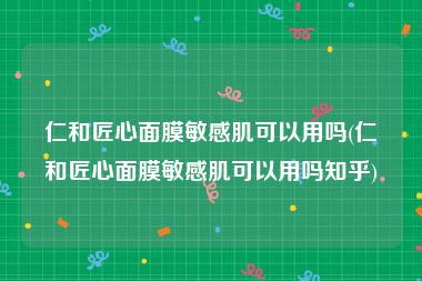 仁和匠心面膜敏感肌可以用吗(仁和匠心面膜敏感肌可以用吗知乎)