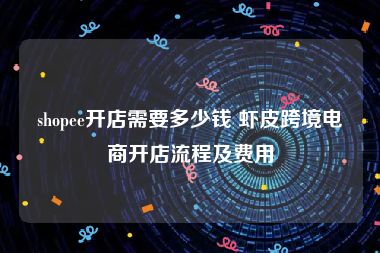 shopee开店需要多少钱 虾皮跨境电商开店流程及费用