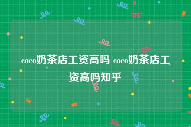 coco奶茶店工资高吗 coco奶茶店工资高吗知乎