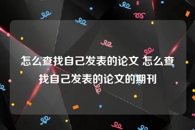 怎么查找自己发表的论文 怎么查找自己发表的论文的期刊