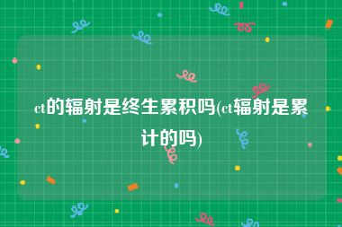 ct的辐射是终生累积吗(ct辐射是累计的吗)