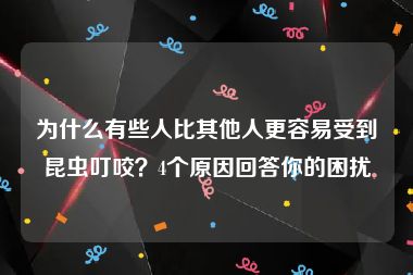 为什么有些人比其他人更容易受到昆虫叮咬？4个原因回答你的困扰