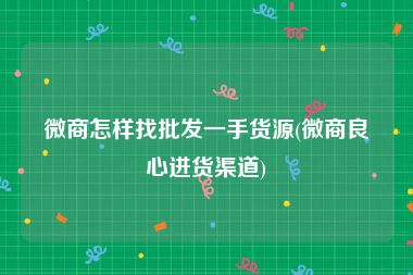 微商怎样找批发一手货源(微商良心进货渠道)