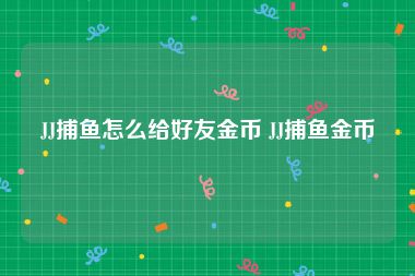 JJ捕鱼怎么给好友金币 JJ捕鱼金币