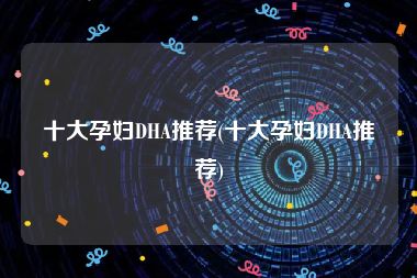 十大孕妇DHA推荐(十大孕妇DHA推荐)