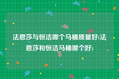 法恩莎与恒洁哪个马桶质量好(法恩莎和恒洁马桶哪个好)