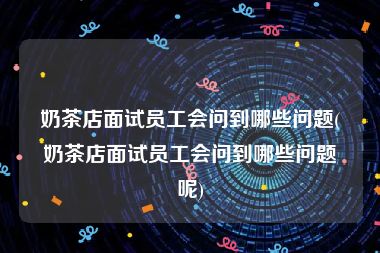 奶茶店面试员工会问到哪些问题(奶茶店面试员工会问到哪些问题呢)