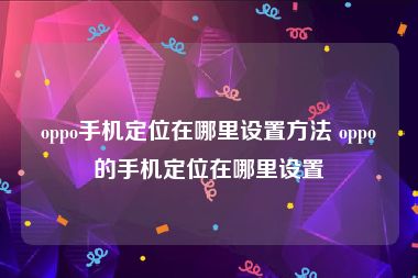 oppo手机定位在哪里设置方法 oppo的手机定位在哪里设置