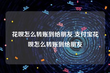 花呗怎么转账到给朋友 支付宝花呗怎么转账到给朋友