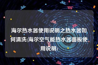 海尔热水器使用说明之热水器如何清洗(海尔空气能热水器面板使用说明)