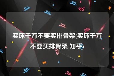 买床千万不要买排骨架(买床千万不要买排骨架 知乎)