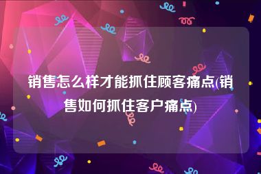 销售怎么样才能抓住顾客痛点(销售如何抓住客户痛点)