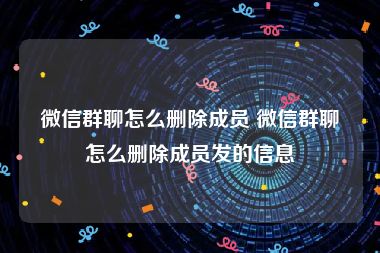 微信群聊怎么删除成员 微信群聊怎么删除成员发的信息