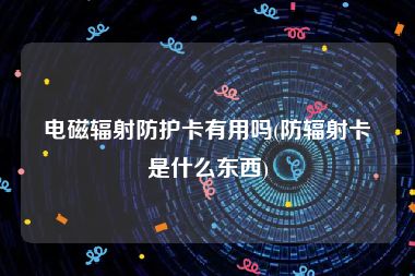 电磁辐射防护卡有用吗(防辐射卡是什么东西)
